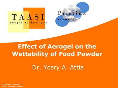 © 2008 TAASI Corporation. The ATTIA Applied Sciences Inc. Effect of Aerogel on the Wettability of Food Powder Dr. Yosry A. Attia.