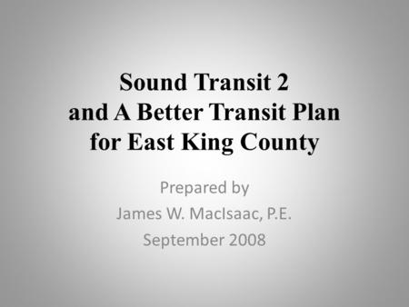 Sound Transit 2 and A Better Transit Plan for East King County Prepared by James W. MacIsaac, P.E. September 2008.