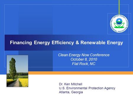 Financing Energy Efficiency & Renewable Energy Clean Energy Now Conference October 8, 2010 Flat Rock, NC Dr. Ken Mitchell U.S. Environmental Protection.