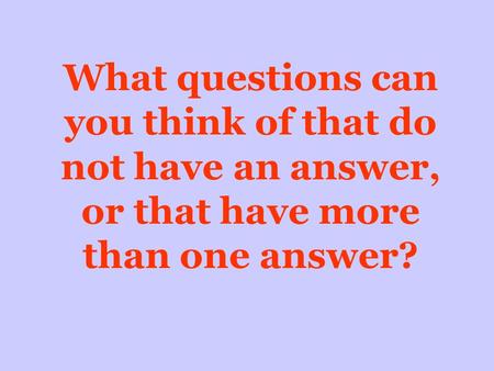 What questions can you think of that do not have an answer, or that have more than one answer?