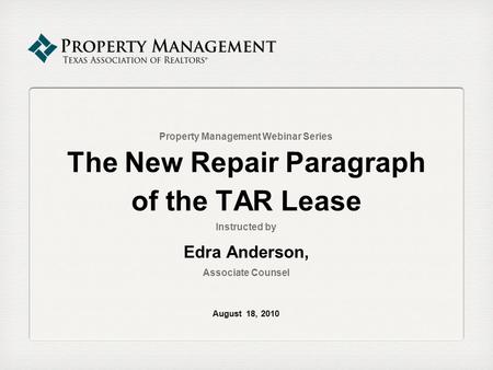 Property Management Webinar Series The New Repair Paragraph of the TAR Lease Instructed by Edra Anderson, Associate Counsel August 18, 2010.