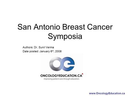 Www.OncologyEducation.ca San Antonio Breast Cancer Symposia Authors: Dr. Sunil Verma Date posted: January 6 th, 2008.