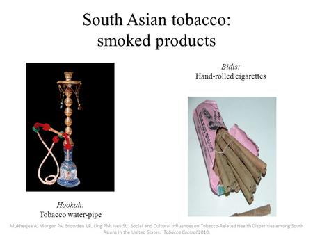 South Asian tobacco: smoked products Hookah: Tobacco water-pipe Bidis: Hand-rolled cigarettes Mukherjea A, Morgan PA, Snowden LR, Ling PM, Ivey SL. Social.