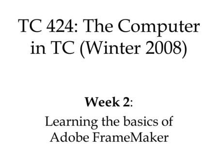 Week 2 : Learning the basics of Adobe FrameMaker TC 424: The Computer in TC (Winter 2008)