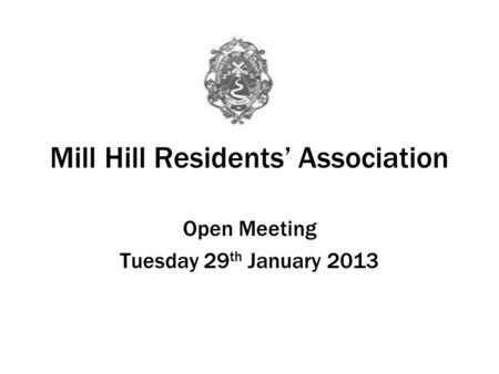 Mill Hill Residents Association Open Meeting Tuesday 29 th January 2013.