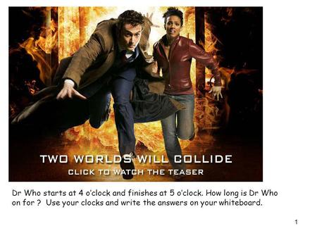 Dr Who starts at 4 oclock and finishes at 5 oclock. How long is Dr Who on for ? Use your clocks and write the answers on your whiteboard. 1.