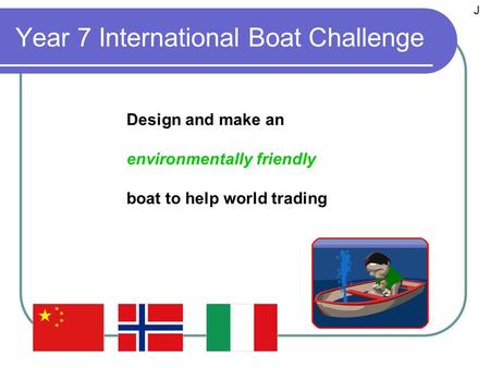 Year 7 International Boat Challenge Design and make an environmentally friendly boat to help world trading J.