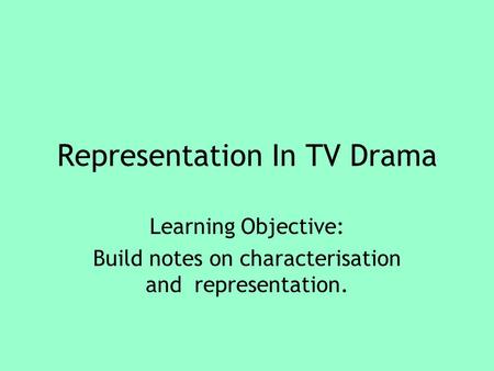 Representation In TV Drama Learning Objective: Build notes on characterisation and representation.