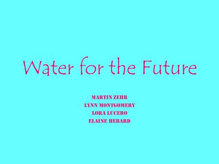 Water for the Future Martin Zehr Lynn Montgomery Lora Lucero Elaine Hebard.