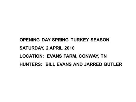 OPENING DAY SPRING TURKEY SEASON SATURDAY, 2 APRIL 2010 LOCATION: EVANS FARM, CONWAY, TN HUNTERS: BILL EVANS AND JARRED BUTLER.