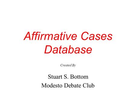 Affirmative Cases Database Created By Stuart S. Bottom Modesto Debate Club.