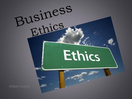 Business Ethics Wilson County. What is Business Ethics? Moral principles concerning acceptable and unacceptable behavior by an organization and its employees.