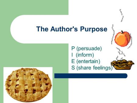 The Author's Purpose P (persuade) I (inform) E (entertain) S (share feelings)