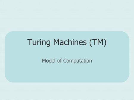 Turing Machines (TM) Model of Computation.