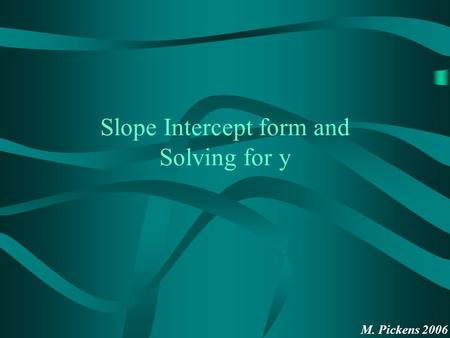 M. Pickens 2006 Slope Intercept form and Solving for y.