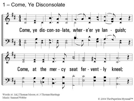 1. Come, ye disconsolate, wherever ye languish; Come, at the mercy seat fervently kneel; Here bring your wounded hearts, here tell your anguish; Earth.