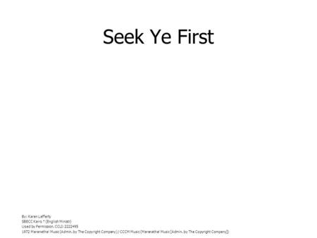 Seek Ye First By: Karen Lafferty SBECC Kairo (English Ministr) Used by Permission. CCLI: 2222495 1972 Maranatha! Music (Admin. by The Copyright Company)