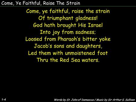 Come, Ye Faithful, Raise The Strain Come, ye faithful, raise the strain Of triumphant gladness! God hath brought His Israel Into joy from sadness; Loosed.