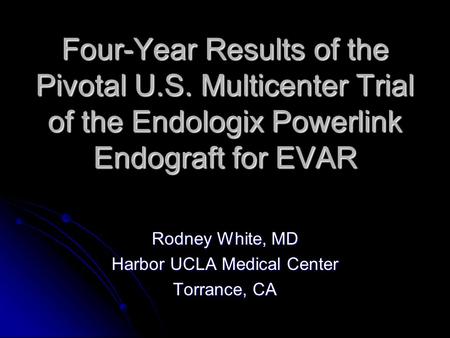 Four-Year Results of the Pivotal U.S. Multicenter Trial of the Endologix Powerlink Endograft for EVAR Rodney White, MD Harbor UCLA Medical Center Torrance,