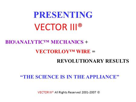 PRESENTING BIO\ANALYTIC MECHANICS + VECTORLOY WIRE = REVOLUTIONARY RESULTS THE SCIENCE IS IN THE APPLIANCE VECTOR III® VECTOR III® All Rights Reserved.