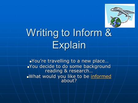 Writing to Inform & Explain Youre travelling to a new place… Youre travelling to a new place… You decide to do some background reading & research… You.