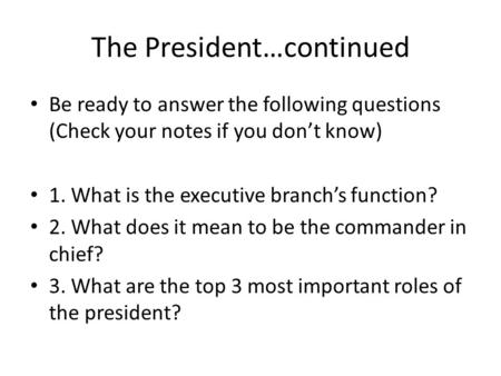 The President…continued Be ready to answer the following questions (Check your notes if you dont know) 1. What is the executive branchs function? 2. What.