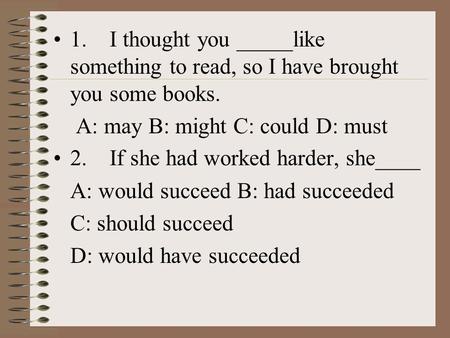 1. I thought you _____like something to read, so I have brought you some books. A: may B: might C: could D: must 2. If she had worked harder, she____ A: