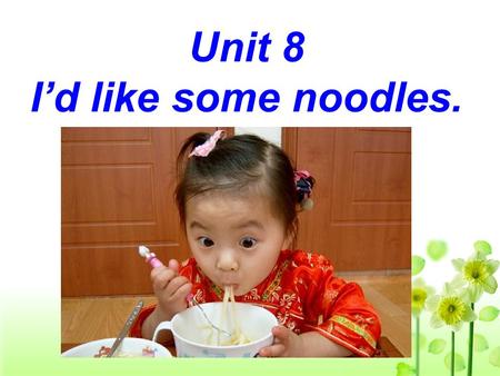 Unit 8 I’d like some noodles.