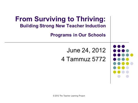 From Surviving to Thriving: Building Strong New Teacher Induction Programs in Our Schools June 24, 2012 4 Tammuz 5772 © 2012 The Teacher Learning Project.