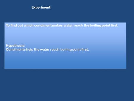 Experiment: To find out which condiment makes water reach the boiling point first. Hypothesis: Condiments help the water reach boiling point first. To.