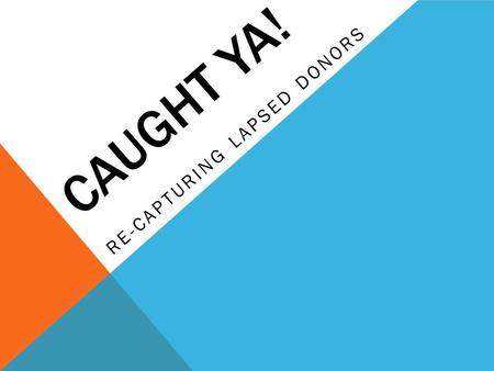 CAUGHT YA! RE-CAPTURING LAPSED DONORS. CAUGHT YA! SESSION EXPECTATIONS o Meaning of lapsed donor o Why a donor stops giving o Identifying a donor for.