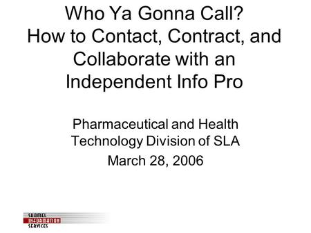 Who Ya Gonna Call? How to Contact, Contract, and Collaborate with an Independent Info Pro Pharmaceutical and Health Technology Division of SLA March 28,