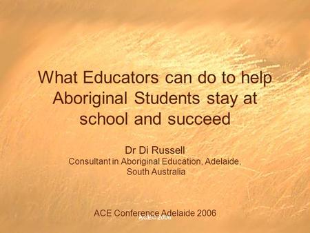 ACEC 2006 What Educators can do to help Aboriginal Students stay at school and succeed Dr Di Russell Consultant in Aboriginal Education, Adelaide, South.