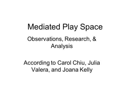 Mediated Play Space Observations, Research, & Analysis According to Carol Chiu, Julia Valera, and Joana Kelly.