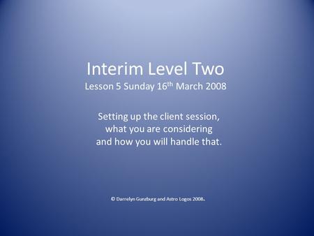 Interim Level Two Lesson 5 Sunday 16 th March 2008 Setting up the client session, what you are considering and how you will handle that. © Darrelyn Gunzburg.