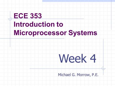 ECE 353 Introduction to Microprocessor Systems Michael G. Morrow, P.E. Week 4.