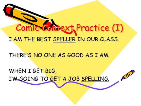 Comic Context Practice (I) I AM THE BEST SPELLER IN OUR CLASS. THERE S NO ONE AS GOOD AS I AM. WHEN I GET BIG, I M GOING TO GET A JOB SPELLING.