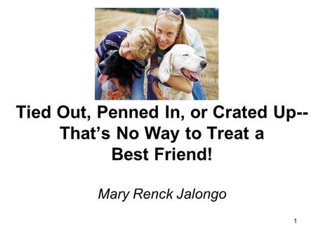 1 Tied Out, Penned In, or Crated Up-- Thats No Way to Treat a Best Friend! Mary Renck Jalongo.