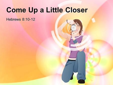 Come Up a Little Closer Hebrews 8:10-12. Scripture Reading Hebrews 8:10-12 (NIV) 10 This is the covenant I will make with the house of Israel after that.