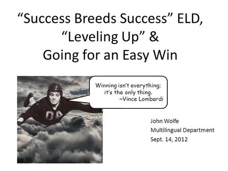 Success Breeds Success ELD, Leveling Up & Going for an Easy Win John Wolfe Multilingual Department Sept. 14, 2012 Winning isnt everything; its the only.