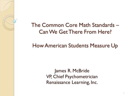 The Common Core Math Standards – Can We Get There From Here? How American Students Measure Up James R. McBride VP, Chief Psychometrician Renaissance Learning,