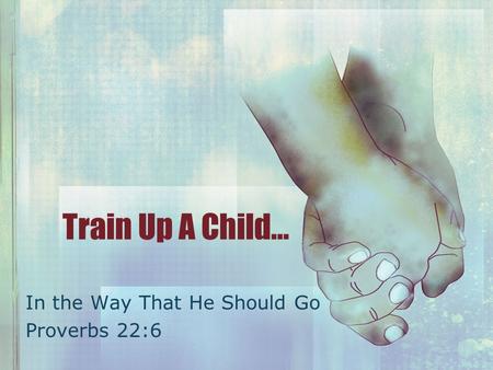 Train Up A Child… In the Way That He Should Go Proverbs 22:6.