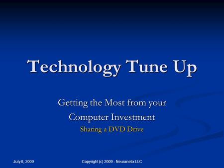 July 8, 2009 Copyright (c) 2009 - Neuranetix LLC Technology Tune Up Getting the Most from your Computer Investment Sharing a DVD Drive.