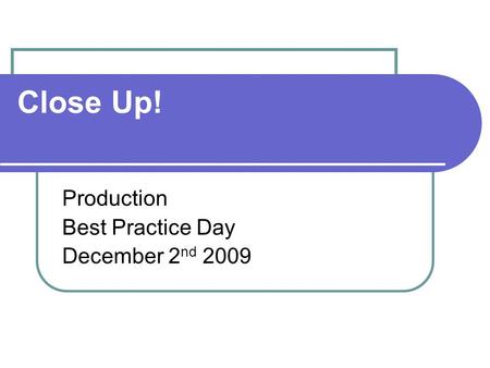 Close Up! Production Best Practice Day December 2 nd 2009.