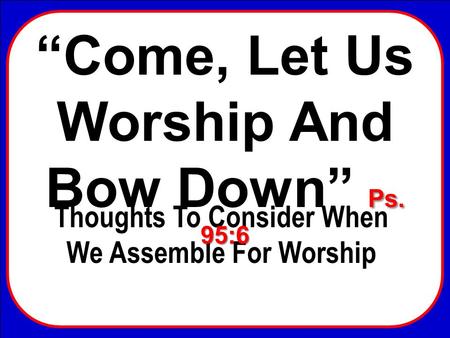 “Come, Let Us Worship And Bow Down” Ps. 95:6