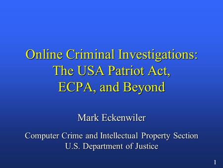 1 Online Criminal Investigations: The USA Patriot Act, ECPA, and Beyond Mark Eckenwiler Computer Crime and Intellectual Property Section U.S. Department.