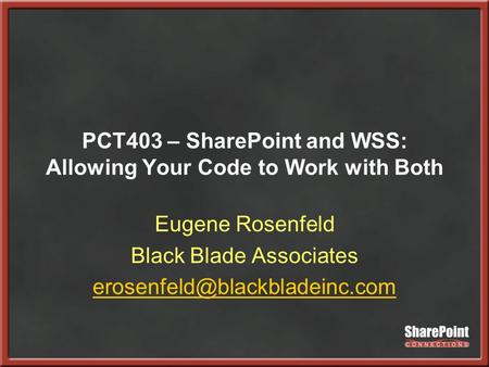 PCT403 – SharePoint and WSS: Allowing Your Code to Work with Both Eugene Rosenfeld Black Blade Associates