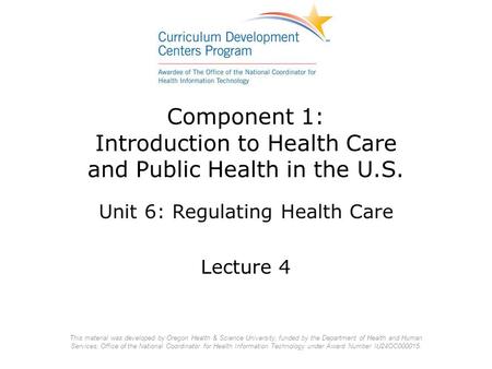 Component 1: Introduction to Health Care and Public Health in the U.S. Unit 6: Regulating Health Care Lecture 4 This material was developed by Oregon Health.