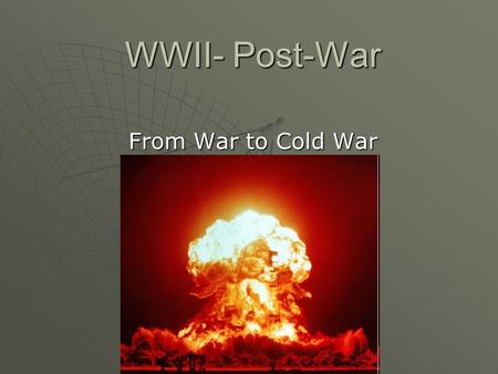 WWII- Post-War From War to Cold War. Post-WWII A. Europe Destroyed 1.The winners of WWII (US, England, Russia) meet to discuss what to do next. a. End.