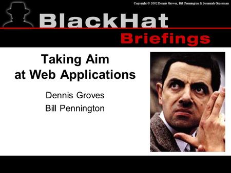 Copyright © 2002 Dennis Groves, Bill Pennington & Jeremiah Grossman Taking Aim at Web Applications Dennis Groves Bill Pennington.